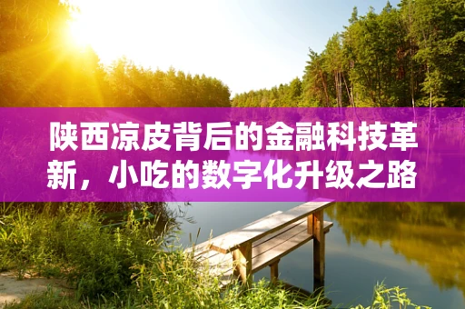 陕西凉皮背后的金融科技革新，小吃的数字化升级之路