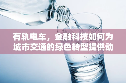 有轨电车，金融科技如何为城市交通的绿色转型提供动力？