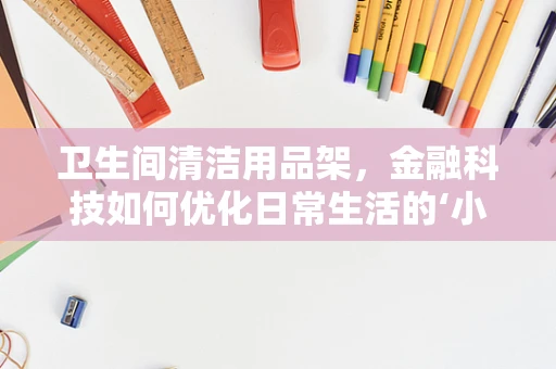 卫生间清洁用品架，金融科技如何优化日常生活的‘小确幸’？