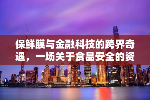 保鲜膜与金融科技的跨界奇遇，一场关于食品安全的资金流优化探索