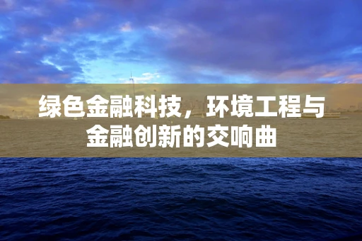 绿色金融科技，环境工程与金融创新的交响曲