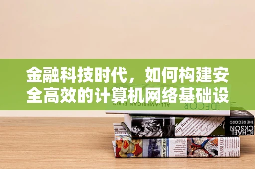 金融科技时代，如何构建安全高效的计算机网络基础设施？
