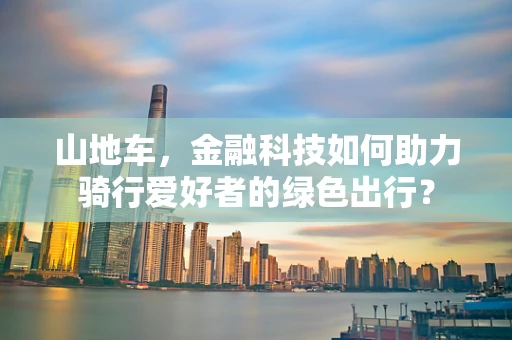 山地车，金融科技如何助力骑行爱好者的绿色出行？