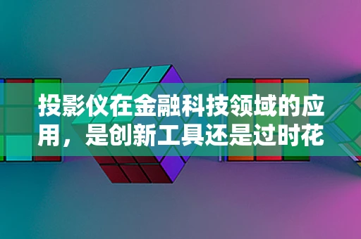 投影仪在金融科技领域的应用，是创新工具还是过时花招？