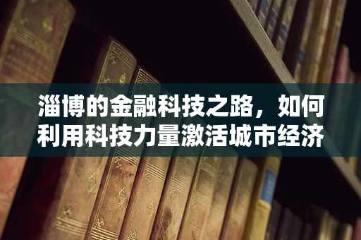 淄博的金融科技之路，如何利用科技力量激活城市经济新引擎？