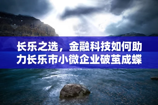 长乐之选，金融科技如何助力长乐市小微企业破茧成蝶？