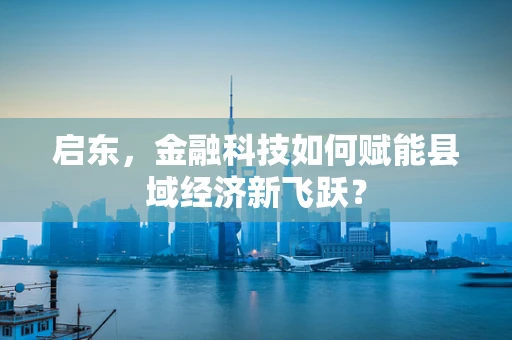 启东，金融科技如何赋能县域经济新飞跃？