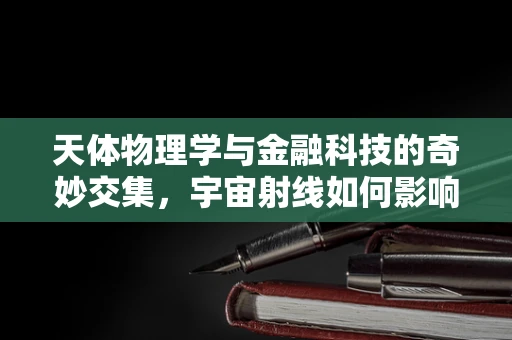 天体物理学与金融科技的奇妙交集，宇宙射线如何影响金融市场？