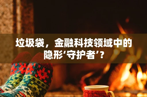 垃圾袋，金融科技领域中的隐形‘守护者’？