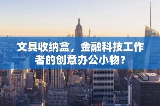 文具收纳盒，金融科技工作者的创意办公小物？