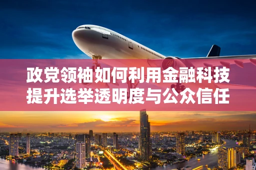 政党领袖如何利用金融科技提升选举透明度与公众信任？
