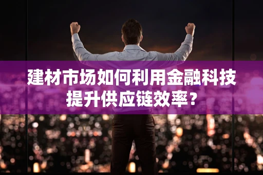 建材市场如何利用金融科技提升供应链效率？