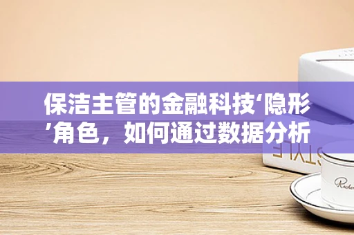 保洁主管的金融科技‘隐形’角色，如何通过数据分析优化清洁成本？