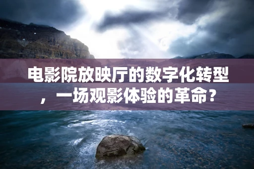 电影院放映厅的数字化转型，一场观影体验的革命？