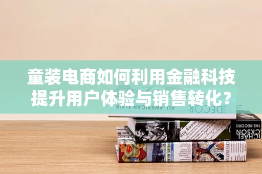 童装电商如何利用金融科技提升用户体验与销售转化？