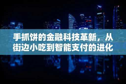 手抓饼的金融科技革新，从街边小吃到智能支付的进化之路