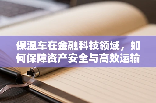 保温车在金融科技领域，如何保障资产安全与高效运输？