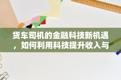 货车司机的金融科技新机遇，如何利用科技提升收入与风险管理？