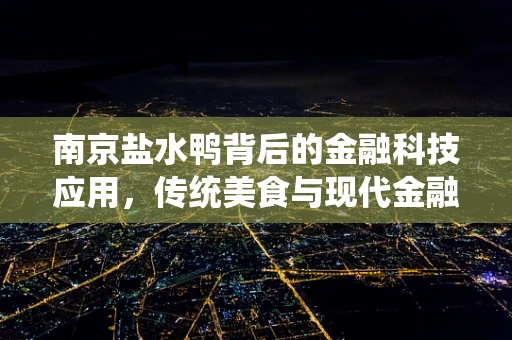 南京盐水鸭背后的金融科技应用，传统美食与现代金融的跨界融合
