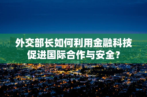 外交部长如何利用金融科技促进国际合作与安全？