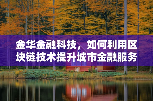金华金融科技，如何利用区块链技术提升城市金融服务效率？