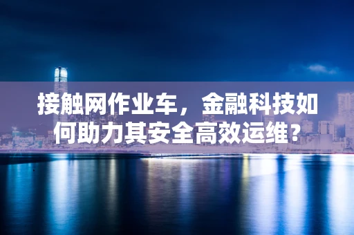 接触网作业车，金融科技如何助力其安全高效运维？