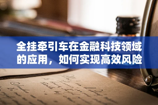 全挂牵引车在金融科技领域的应用，如何实现高效风险管理？