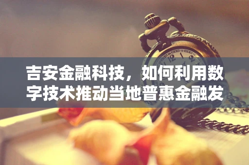 吉安金融科技，如何利用数字技术推动当地普惠金融发展？