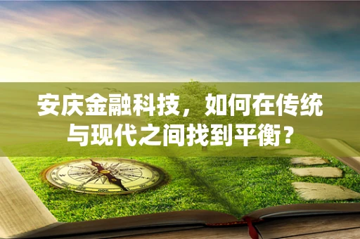 安庆金融科技，如何在传统与现代之间找到平衡？