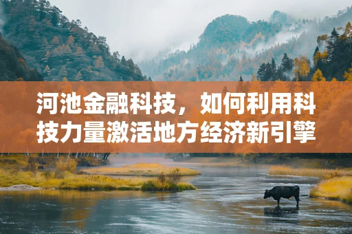 河池金融科技，如何利用科技力量激活地方经济新引擎？