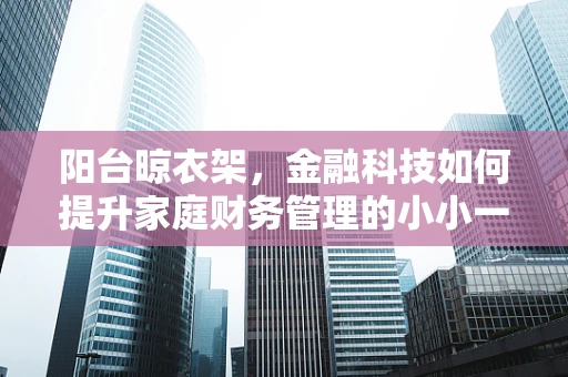 阳台晾衣架，金融科技如何提升家庭财务管理的小小一环？