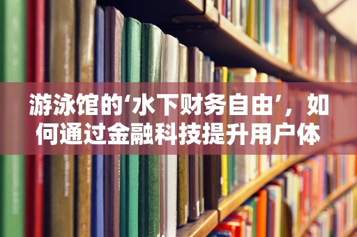游泳馆的‘水下财务自由’，如何通过金融科技提升用户体验与运营效率？
