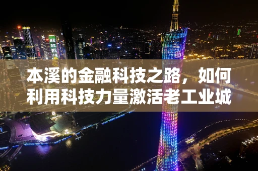 本溪的金融科技之路，如何利用科技力量激活老工业城市的金融活力？