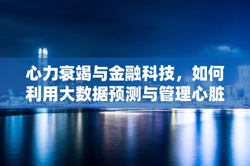 心力衰竭与金融科技，如何利用大数据预测与管理心脏健康风险？