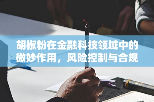 胡椒粉在金融科技领域中的微妙作用，风险控制与合规的调味剂？