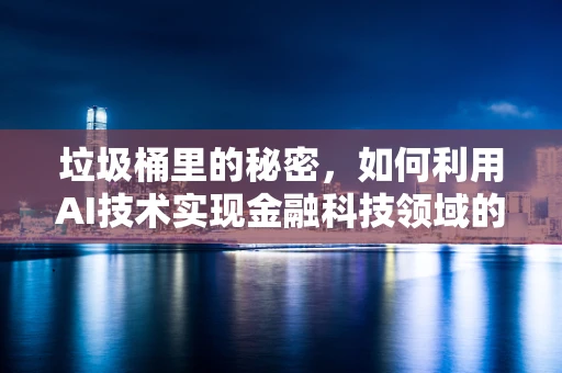 垃圾桶里的秘密，如何利用AI技术实现金融科技领域的精准风险管理？