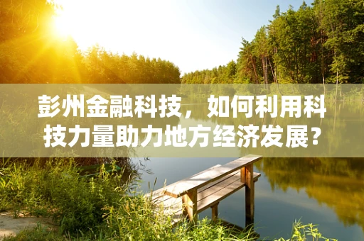 彭州金融科技，如何利用科技力量助力地方经济发展？
