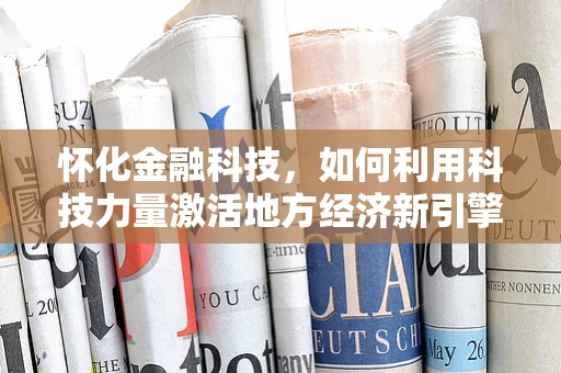 怀化金融科技，如何利用科技力量激活地方经济新引擎？