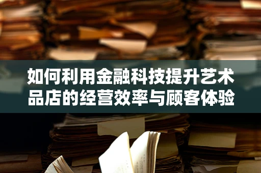 如何利用金融科技提升艺术品店的经营效率与顾客体验？