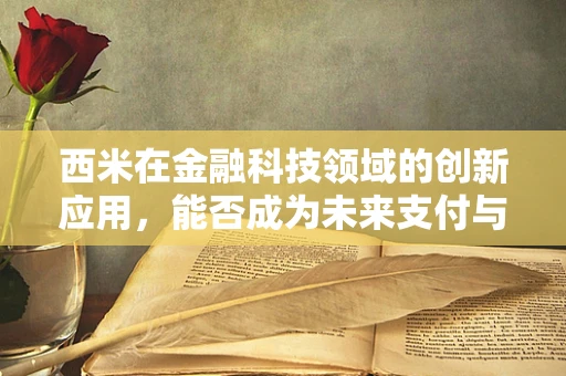 西米在金融科技领域的创新应用，能否成为未来支付与风险管理的新宠？