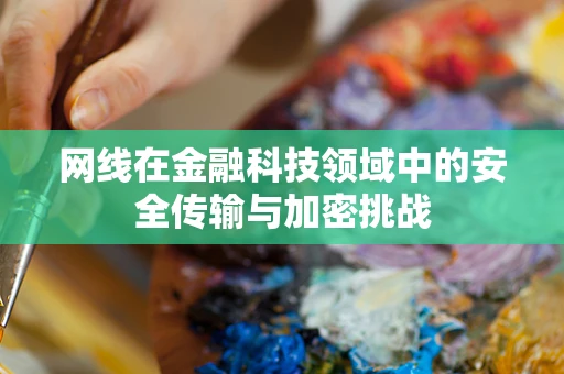 网线在金融科技领域中的安全传输与加密挑战