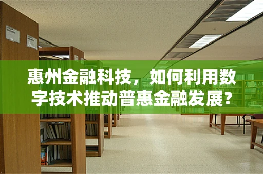惠州金融科技，如何利用数字技术推动普惠金融发展？