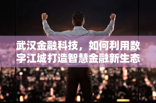 武汉金融科技，如何利用数字江城打造智慧金融新生态？