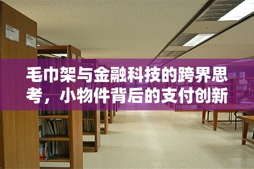 毛巾架与金融科技的跨界思考，小物件背后的支付创新与用户体验优化