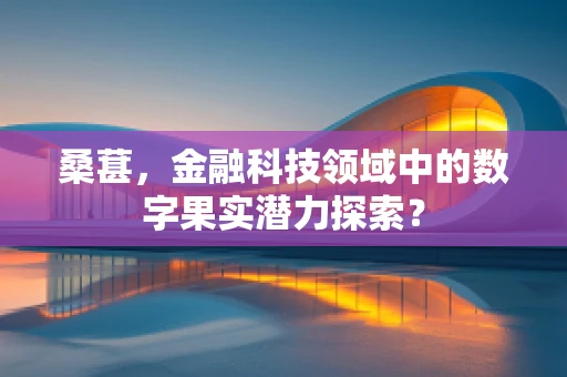 桑葚，金融科技领域中的数字果实潜力探索？