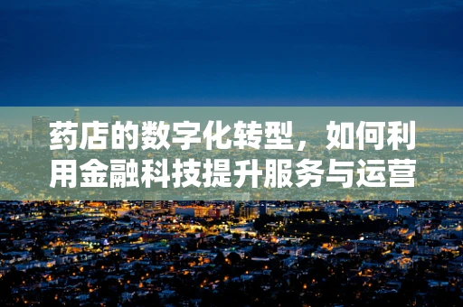药店的数字化转型，如何利用金融科技提升服务与运营效率？