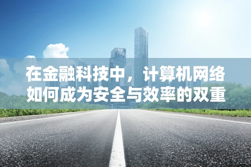在金融科技中，计算机网络如何成为安全与效率的双重保障？