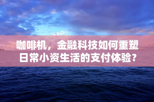 咖啡机，金融科技如何重塑日常小资生活的支付体验？