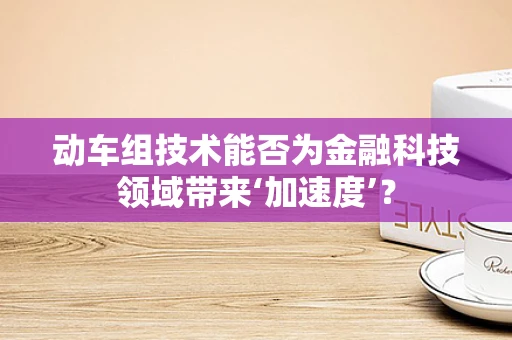 动车组技术能否为金融科技领域带来‘加速度’？