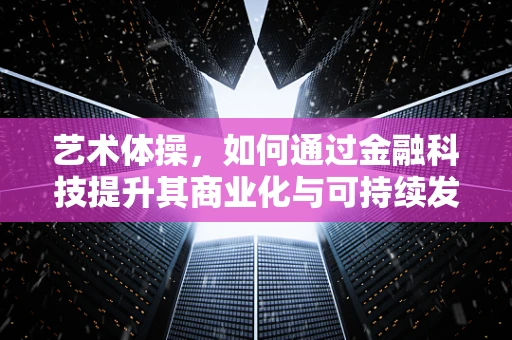艺术体操，如何通过金融科技提升其商业化与可持续发展？